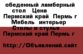 обеденный ламберный стол › Цена ­ 2 500 - Пермский край, Пермь г. Мебель, интерьер » Столы и стулья   . Пермский край,Пермь г.